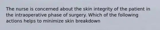 The nurse is concerned about the skin integrity of the patient in the intraoperative phase of surgery. Which of the following actions helps to minimize skin breakdown