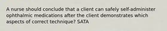 A nurse should conclude that a client can safely self-administer ophthalmic medications after the client demonstrates which aspects of correct technique? SATA