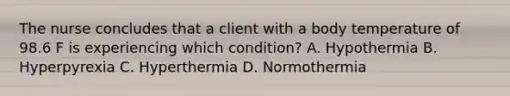 The nurse concludes that a client with a body temperature of 98.6 F is experiencing which condition? A. Hypothermia B. Hyperpyrexia C. Hyperthermia D. Normothermia