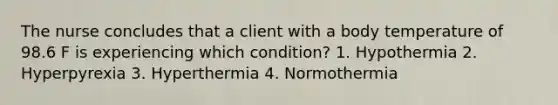 The nurse concludes that a client with a body temperature of 98.6 F is experiencing which condition? 1. Hypothermia 2. Hyperpyrexia 3. Hyperthermia 4. Normothermia