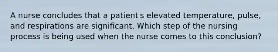 A nurse concludes that a patient's elevated temperature, pulse, and respirations are significant. Which step of the nursing process is being used when the nurse comes to this conclusion?