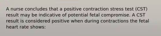 A nurse concludes that a positive contraction stress test (CST) result may be indicative of potential fetal compromise. A CST result is considered positive when during contractions the fetal heart rate shows: