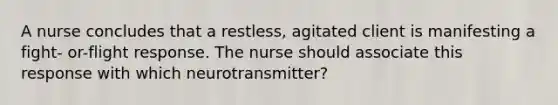 A nurse concludes that a restless, agitated client is manifesting a fight- or-flight response. The nurse should associate this response with which neurotransmitter?