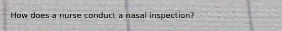 How does a nurse conduct a nasal inspection?