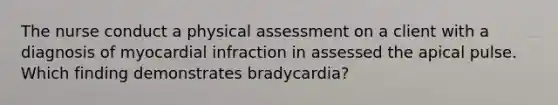 The nurse conduct a physical assessment on a client with a diagnosis of myocardial infraction in assessed the apical pulse. Which finding demonstrates bradycardia?