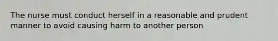 The nurse must conduct herself in a reasonable and prudent manner to avoid causing harm to another person