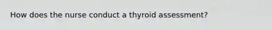 How does the nurse conduct a thyroid assessment?