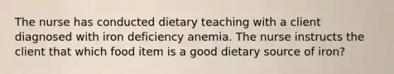 The nurse has conducted dietary teaching with a client diagnosed with iron deficiency anemia. The nurse instructs the client that which food item is a good dietary source of iron?