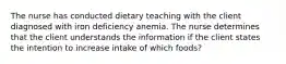 The nurse has conducted dietary teaching with the client diagnosed with iron deficiency anemia. The nurse determines that the client understands the information if the client states the intention to increase intake of which foods?