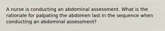 A nurse is conducting an abdominal assessment. What is the rationale for palpating the abdomen last in the sequence when conducting an abdominal assessment?