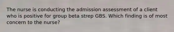 The nurse is conducting the admission assessment of a client who is positive for group beta strep GBS. Which finding is of most concern to the nurse?