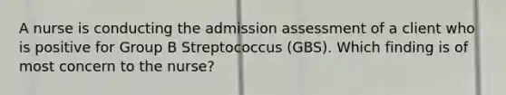 A nurse is conducting the admission assessment of a client who is positive for Group B Streptococcus (GBS). Which finding is of most concern to the nurse?