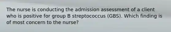 The nurse is conducting the admission assessment of a client who is positive for group B streptococcus (GBS). Which finding is of most concern to the nurse?