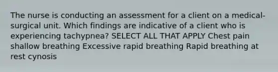 The nurse is conducting an assessment for a client on a medical-surgical unit. Which findings are indicative of a client who is experiencing tachypnea? SELECT ALL THAT APPLY Chest pain shallow breathing Excessive rapid breathing Rapid breathing at rest cynosis