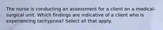 The nurse is conducting an assessment for a client on a​ medical-surgical unit. Which findings are indicative of a client who is experiencing​ tachypnea? Select all that apply.