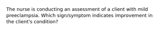 The nurse is conducting an assessment of a client with mild preeclampsia. Which sign/symptom indicates improvement in the client's condition?