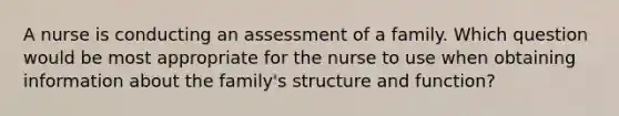 A nurse is conducting an assessment of a family. Which question would be most appropriate for the nurse to use when obtaining information about the family's structure and function?