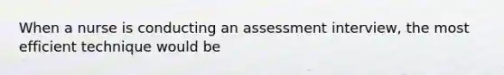 When a nurse is conducting an assessment interview, the most efficient technique would be