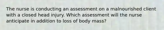 The nurse is conducting an assessment on a malnourished client with a closed head injury. Which assessment will the nurse anticipate in addition to loss of body mass?