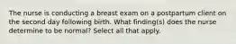 The nurse is conducting a breast exam on a postpartum client on the second day following birth. What finding(s) does the nurse determine to be normal? Select all that apply.