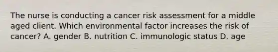 The nurse is conducting a cancer risk assessment for a middle aged client. Which environmental factor increases the risk of cancer? A. gender B. nutrition C. immunologic status D. age