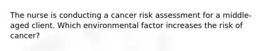 The nurse is conducting a cancer risk assessment for a middle-aged client. Which environmental factor increases the risk of cancer?