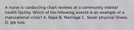 A nurse is conducting chart reviews at a community mental health facility. Which of the following events is an example of a maturational crisis? A. Rape B. Marriage C. Sever physical illness D. Job loss