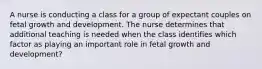 A nurse is conducting a class for a group of expectant couples on fetal growth and development. The nurse determines that additional teaching is needed when the class identifies which factor as playing an important role in fetal growth and development?