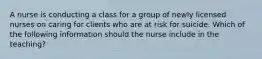 A nurse is conducting a class for a group of newly licensed nurses on caring for clients who are at risk for suicide. Which of the following information should the nurse include in the teaching?