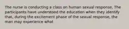 The nurse is conducting a class on human sexual response. The participants have understood the education when they identify that, during the excitement phase of the sexual response, the man may experience what