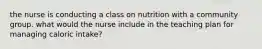 the nurse is conducting a class on nutrition with a community group. what would the nurse include in the teaching plan for managing caloric intake?