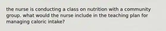 the nurse is conducting a class on nutrition with a community group. what would the nurse include in the teaching plan for managing caloric intake?