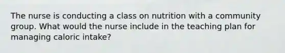 The nurse is conducting a class on nutrition with a community group. What would the nurse include in the teaching plan for managing caloric intake?