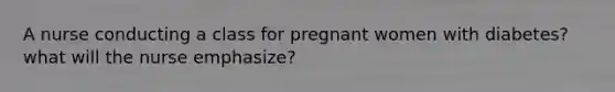 A nurse conducting a class for pregnant women with diabetes? what will the nurse emphasize?