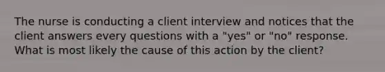 The nurse is conducting a client interview and notices that the client answers every questions with a "yes" or "no" response. What is most likely the cause of this action by the client?