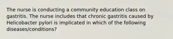 The nurse is conducting a community education class on gastritis. The nurse includes that chronic gastritis caused by Helicobacter pylori is implicated in which of the following diseases/conditions?