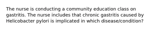 The nurse is conducting a community education class on gastritis. The nurse includes that chronic gastritis caused by Helicobacter pylori is implicated in which disease/condition?