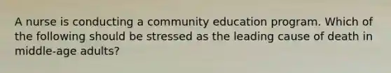 A nurse is conducting a community education program. Which of the following should be stressed as the leading cause of death in middle-age adults?