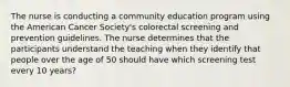 The nurse is conducting a community education program using the American Cancer Society's colorectal screening and prevention guidelines. The nurse determines that the participants understand the teaching when they identify that people over the age of 50 should have which screening test every 10 years?