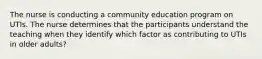 The nurse is conducting a community education program on UTIs. The nurse determines that the participants understand the teaching when they identify which factor as contributing to UTIs in older adults?