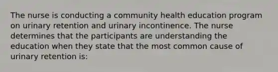 The nurse is conducting a community health education program on urinary retention and urinary incontinence. The nurse determines that the participants are understanding the education when they state that the most common cause of urinary retention is: