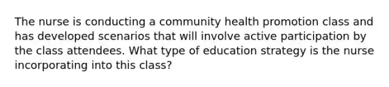 The nurse is conducting a community health promotion class and has developed scenarios that will involve active participation by the class attendees. What type of education strategy is the nurse incorporating into this class?