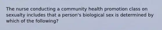 The nurse conducting a community health promotion class on sexualty includes that a person's biological sex is determined by which of the following?