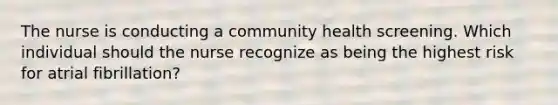 The nurse is conducting a community health screening. Which individual should the nurse recognize as being the highest risk for atrial fibrillation?