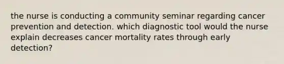 the nurse is conducting a community seminar regarding cancer prevention and detection. which diagnostic tool would the nurse explain decreases cancer mortality rates through early detection?