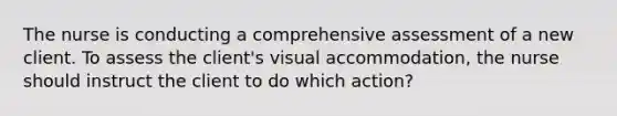 The nurse is conducting a comprehensive assessment of a new client. To assess the client's visual accommodation, the nurse should instruct the client to do which action?