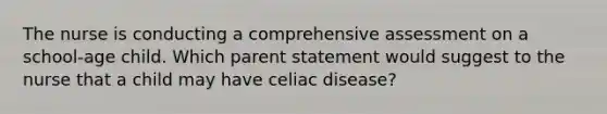 The nurse is conducting a comprehensive assessment on a school-age child. Which parent statement would suggest to the nurse that a child may have celiac disease?