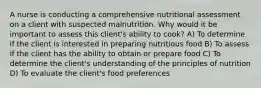 A nurse is conducting a comprehensive nutritional assessment on a client with suspected malnutrition. Why would it be important to assess this client's ability to cook? A) To determine if the client is interested in preparing nutritious food B) To assess if the client has the ability to obtain or prepare food C) To determine the client's understanding of the principles of nutrition D) To evaluate the client's food preferences