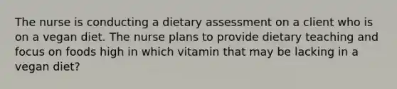 The nurse is conducting a dietary assessment on a client who is on a vegan diet. The nurse plans to provide dietary teaching and focus on foods high in which vitamin that may be lacking in a vegan diet?