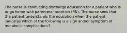 The nurse is conducting discharge education for a patient who is to go home with parenteral nutrition (PN). The nurse sees that the patient understands the education when the patient indicates which of the following is a sign and/or symptom of metabolic complications?